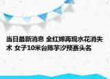 當(dāng)日最新消息 全紅嬋再現(xiàn)水花消失術(shù) 女子10米臺陳芋汐預(yù)賽頭名