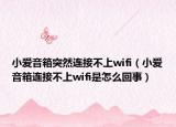 小愛音箱突然連接不上wifi（小愛音箱連接不上wifi是怎么回事）