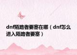 dnf陌路者要塞在哪（dnf怎么進(jìn)入陌路者要塞）