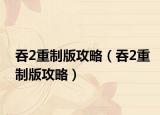 吞2重制版攻略（吞2重制版攻略）