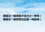 網(wǎng)易云一起聽歌聲音大小一樣嗎（網(wǎng)易云一起聽歌音量是一樣的嗎）