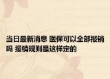 當日最新消息 醫(yī)保可以全部報銷嗎 報銷規(guī)則是這樣定的