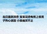 當(dāng)日最新消息 寶寶誤進(jìn)電梯上樓男子熱心送回 小孩痛哭不止