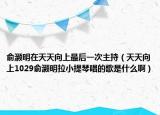 俞灝明在天天向上最后一次主持（天天向上1029俞灝明拉小提琴唱的歌是什么?。? /></span></a>
                        <h2><a href=