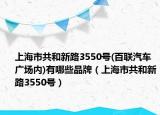 上海市共和新路3550號(百聯(lián)汽車廣場內(nèi))有哪些品牌（上海市共和新路3550號）