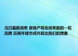 當(dāng)日最新消息 房地產(chǎn)將會迎來新的一輪洗牌 近兩年樓市或許超出我們的想象