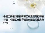 中國工商銀行股份有限公司重慶分行薪酬待遇（中國工商銀行股份有限公司重慶市分行）