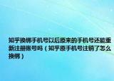 知乎換綁手機(jī)號以后原來的手機(jī)號還能重新注冊賬號嗎（知乎原手機(jī)號注銷了怎么換綁）