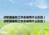 述職報(bào)告和工作總結(jié)有什么區(qū)別（述職報(bào)告和工作總結(jié)有什么區(qū)別）