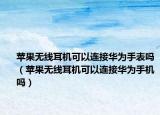 蘋果無線耳機可以連接華為手表嗎（蘋果無線耳機可以連接華為手機嗎）
