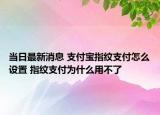 當(dāng)日最新消息 支付寶指紋支付怎么設(shè)置 指紋支付為什么用不了