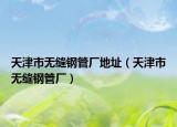 天津市無縫鋼管廠地址（天津市無縫鋼管廠）