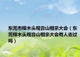 東莞市樟木頭觀音山相親大會（東莞樟木頭觀音山相親大會有人去過嗎）