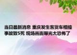 當(dāng)日最新消息 重慶發(fā)生客貨車相撞事故致5死 現(xiàn)場畫面曝光太恐怖了