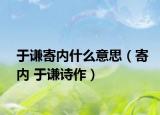 于謙寄內(nèi)什么意思（寄內(nèi) 于謙詩作）