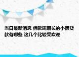 當(dāng)日最新消息 借款周期長(zhǎng)的小額貸款有哪些 這幾個(gè)比較受歡迎