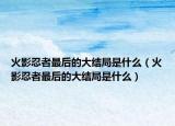火影忍者最后的大結(jié)局是什么（火影忍者最后的大結(jié)局是什么）