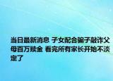 當(dāng)日最新消息 子女配合騙子敲詐父母百萬贖金 看完所有家長開始不淡定了