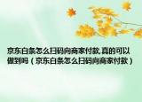 京東白條怎么掃碼向商家付款,真的可以做到嗎（京東白條怎么掃碼向商家付款）