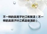 不一樣的美男子葉江帆復(fù)活（不一樣的美男子葉江帆是誰演的）