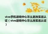 vivo手機游戲中心怎么更改實名認證（vivo游戲中心怎么改實名認證）