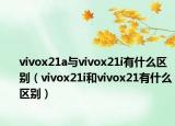 vivox21a與vivox21i有什么區(qū)別（vivox21i和vivox21有什么區(qū)別）