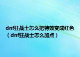 dnf狂戰(zhàn)士怎么把特效變成紅色（dnf狂戰(zhàn)士怎么加點(diǎn)）