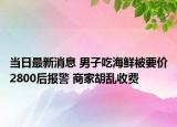 當日最新消息 男子吃海鮮被要價2800后報警 商家胡亂收費