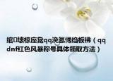 綰㈣壊椋庢毚qq浼氬憳縐板彿（qqdnf紅色風暴稱號具體領取方法）