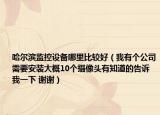 哈爾濱監(jiān)控設備哪里比較好（我有個公司需要安裝大概10個攝像頭有知道的告訴我一下 謝謝）