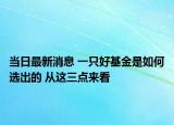 當日最新消息 一只好基金是如何選出的 從這三點來看