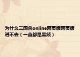 為什么三國殺online網頁版網頁版進不去（一直都是黑頻）