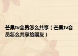 芒果tv會員怎么共享（芒果tv會員怎么共享給朋友）