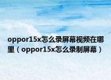 oppor15x怎么錄屏幕視頻在哪里（oppor15x怎么錄制屏幕）