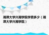 湘潭大學(xué)興湘學(xué)院學(xué)費(fèi)多少（湘潭大學(xué)興湘學(xué)院）