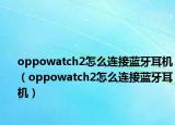 oppowatch2怎么連接藍牙耳機（oppowatch2怎么連接藍牙耳機）