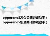 opporeno5怎么關(guān)閉游戲助手（opporeno5怎么關(guān)閉游戲助手）