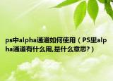 ps中alpha通道如何使用（PS里alpha通道有什么用,是什么意思?）