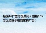 魅族16廣告怎么關(guān)閉（魅族16x怎么清除手機(jī)管家的廣告）