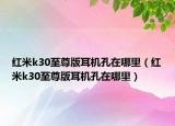 紅米k30至尊版耳機孔在哪里（紅米k30至尊版耳機孔在哪里）