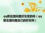qq匿名提問是好友發(fā)的嗎（qq匿名提問是自己的好友嗎）