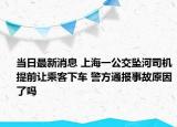當(dāng)日最新消息 上海一公交墜河司機提前讓乘客下車 警方通報事故原因了嗎