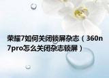 榮耀7如何關(guān)閉鎖屏雜志（360n7pro怎么關(guān)閉雜志鎖屏）
