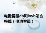 電池容量ah和kwh怎么換算（電池容量）