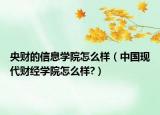 央財(cái)?shù)男畔W(xué)院怎么樣（中國現(xiàn)代財(cái)經(jīng)學(xué)院怎么樣?）