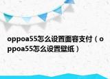 oppoa55怎么設(shè)置面容支付（oppoa55怎么設(shè)置壁紙）