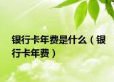 銀行卡年費(fèi)是什么（銀行卡年費(fèi)）