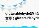 glutaraldehyde是什么意思（glutaraldehyde）