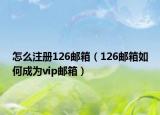 怎么注冊(cè)126郵箱（126郵箱如何成為vip郵箱）