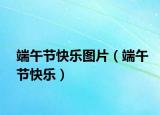 端午節(jié)快樂圖片（端午節(jié)快樂）